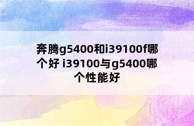 奔腾g5400和i39100f哪个好 i39100与g5400哪个性能好